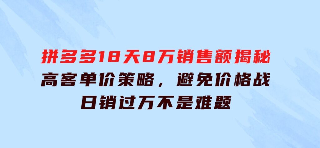 拼多多18天8万销售额揭秘：高客单价策略，避免价格战，日销过万不是难题-云际资源网