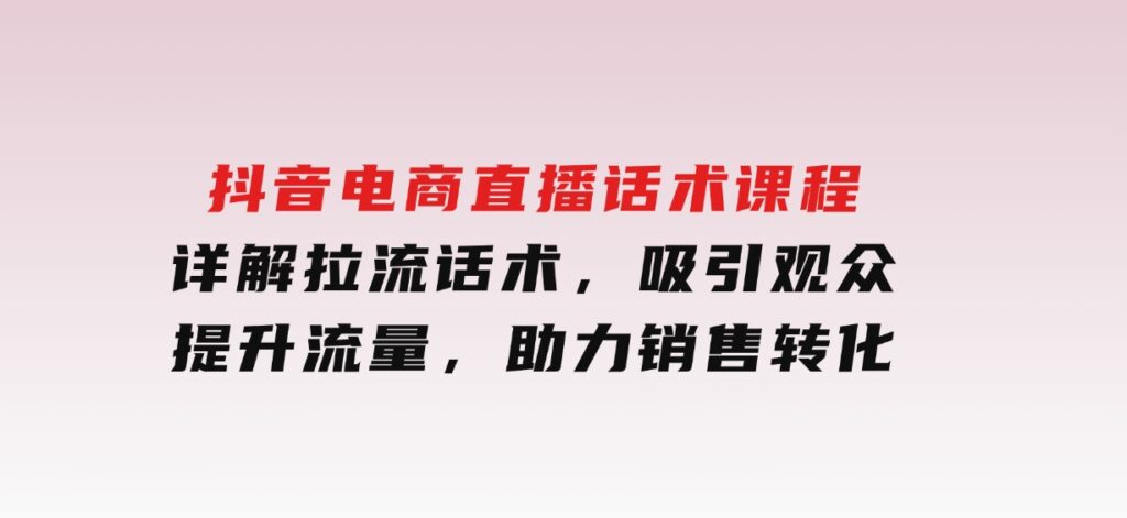 抖音电商直播话术课程，详解拉流话术，吸引观众，提升流量，助力销售转化-云际资源网