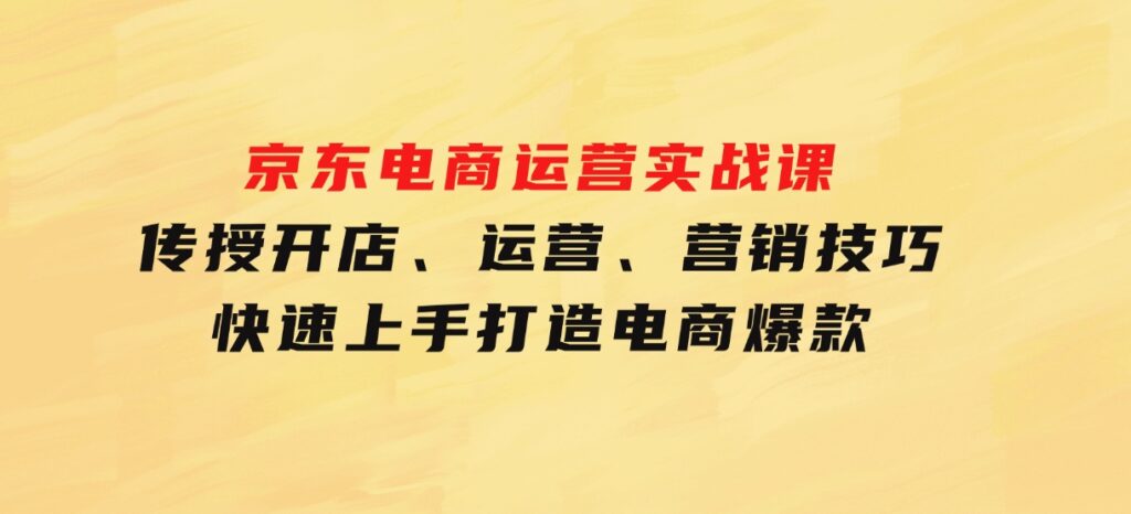 京东电商运营实战课，传授开店、运营、营销技巧，快速上手，打造电商爆款-云际资源网