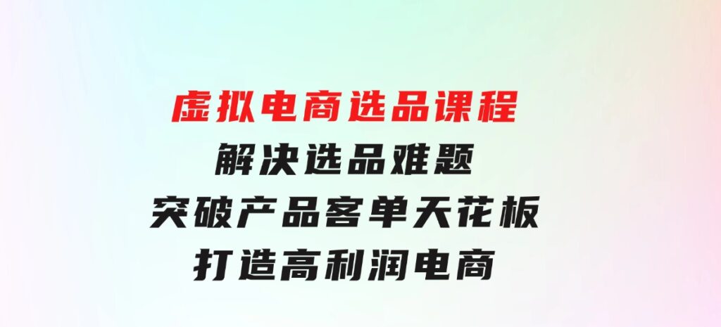 虚拟电商选品课程：解决选品难题，突破产品客单天花板，打造高利润电商-云际资源网