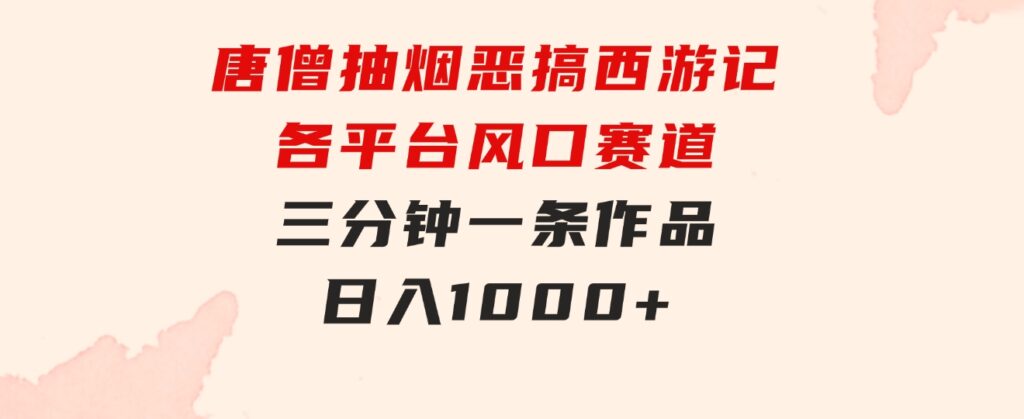 唐僧抽烟，恶搞西游记，各平台风口赛道，三分钟一条作品，日入1000+-云际资源网