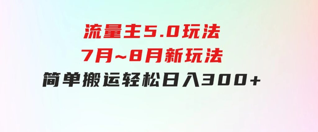 流量主5.0玩法，7月~8月新玩法，简单搬运，轻松日入300+-云际资源网