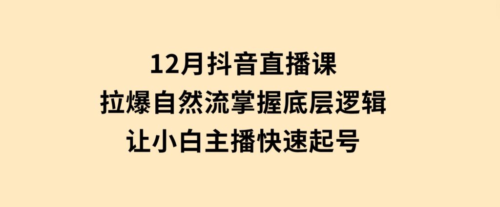 12月抖音直播课：拉爆自然流，掌握底层逻辑，让小白主播快速起号-云际资源网