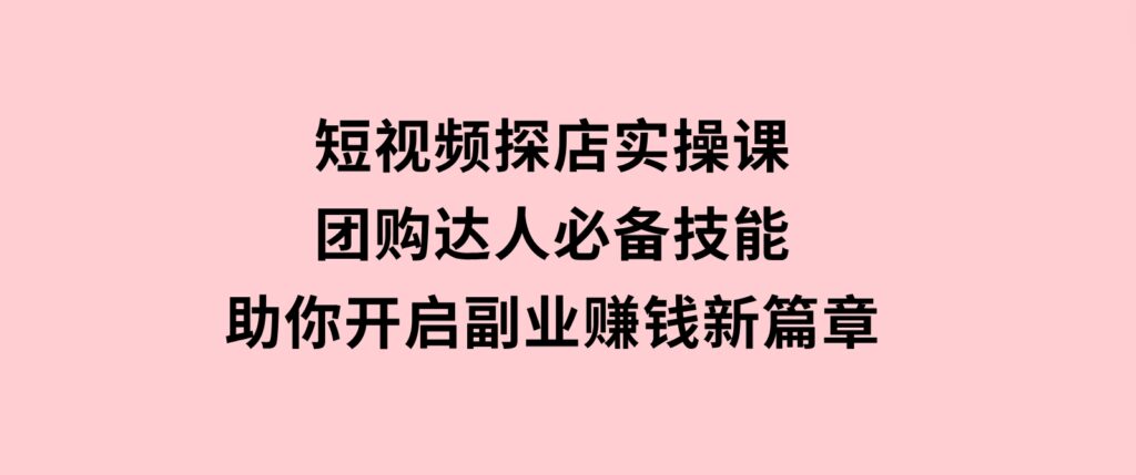 短视频探店实操课，团购达人必备技能，助你开启副业赚钱新篇章-云际资源网