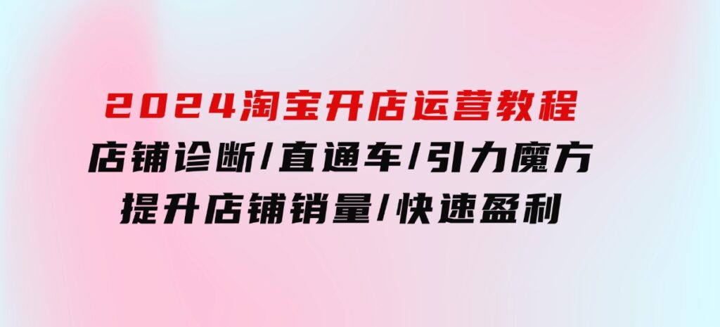 2024淘宝开店运营教程：店铺诊断/直通车/引力魔方/提升店铺销量/快速盈利-云际资源网