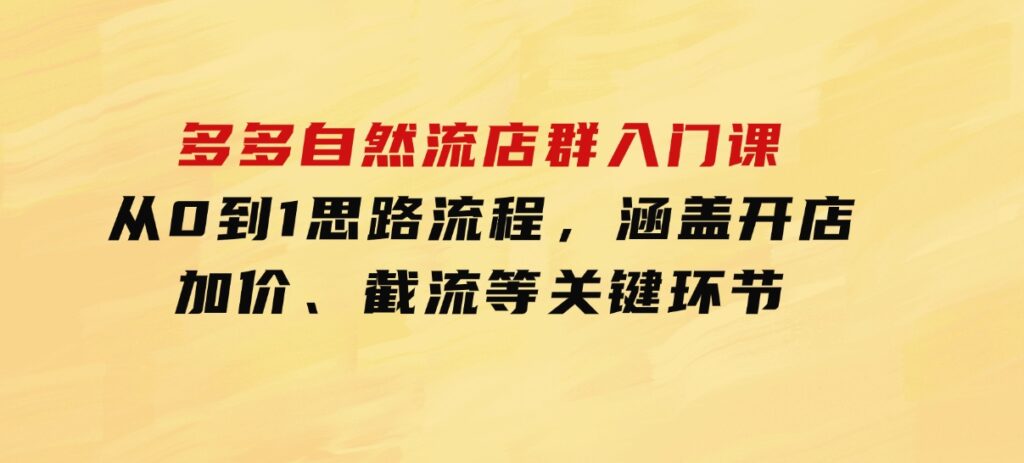 多多自然流店群入门课，从0到1思路流程，涵盖开店、加价、截流等关键环节-云际资源网