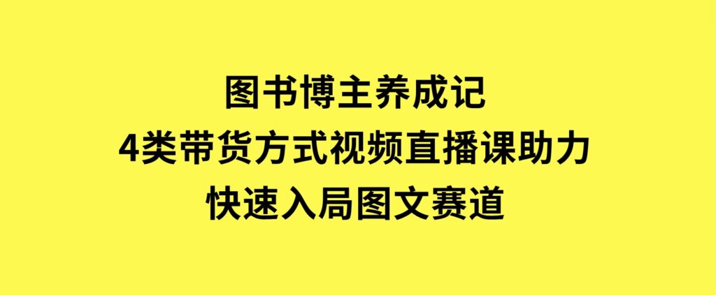 图书博主养成记：4类带货方式，视频直播课助力，快速入局图文赛道-云际资源网