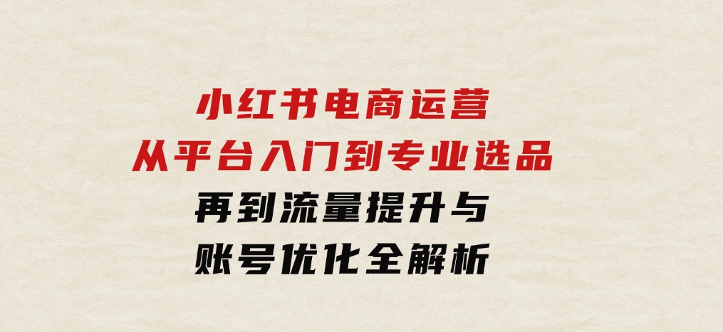 小红书电商运营：从平台入门到专业选品，再到流量提升与账号优化全解析-云际资源网