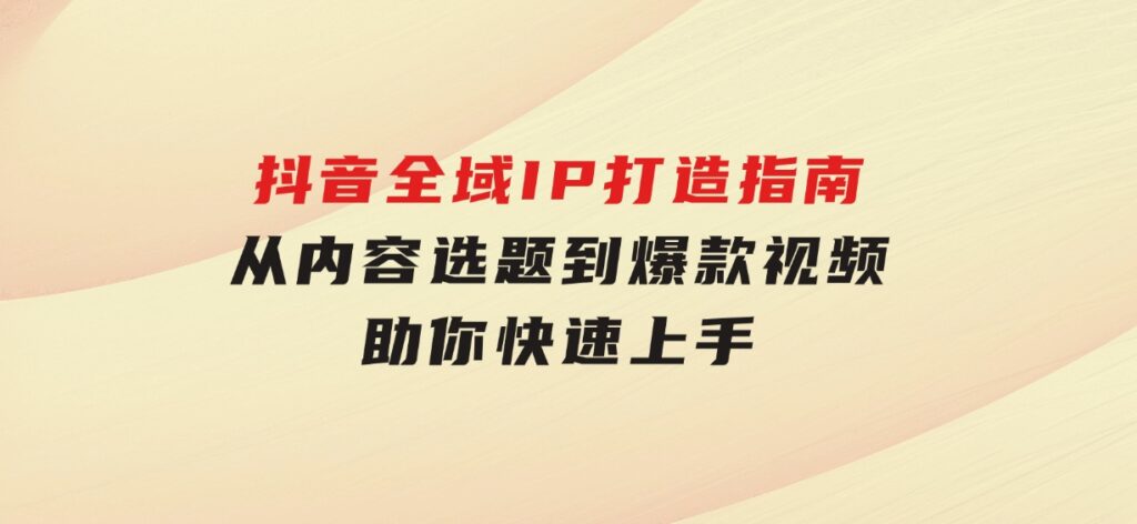 抖音全域IP打造指南，从内容选题到爆款视频，助你快速上手-云际资源网
