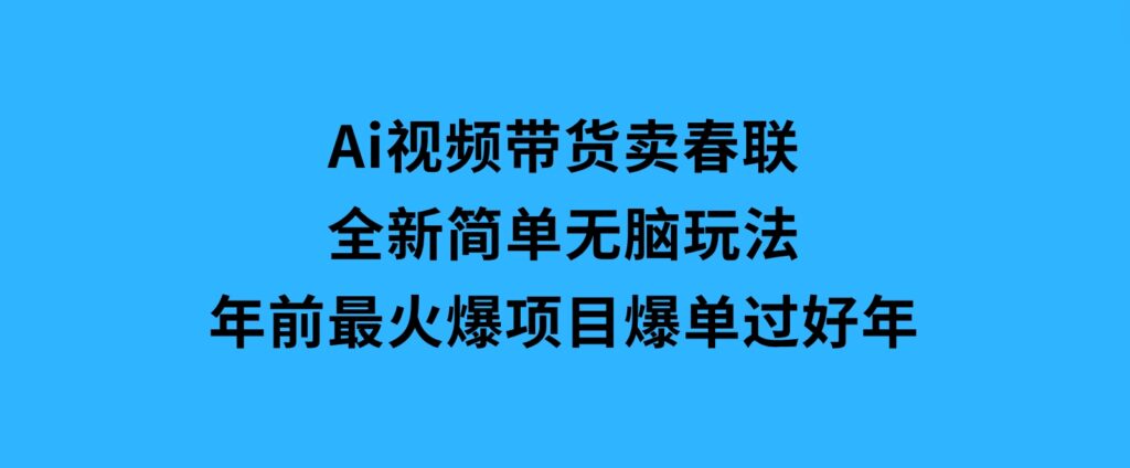 Ai视频带货卖春联全新简单无脑玩法，年前最火爆项目，爆单过好年-云际资源网