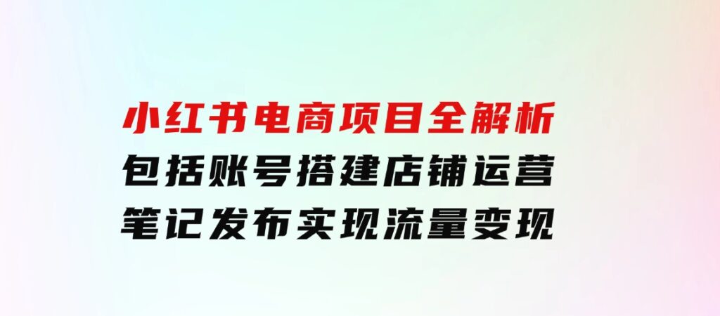 小红书电商项目全解析，包括账号搭建、店铺运营、笔记发布实现流量变现-云际资源网