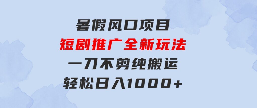暑假风口项目，短剧推广全新玩法，一刀不剪纯搬运，轻松日入1000+-云际资源网