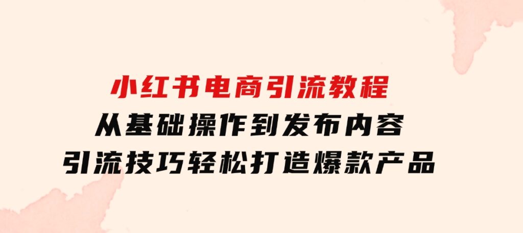 小红书电商引流教程：从基础操作到发布内容，引流技巧，轻松打造爆款产品-云际资源网