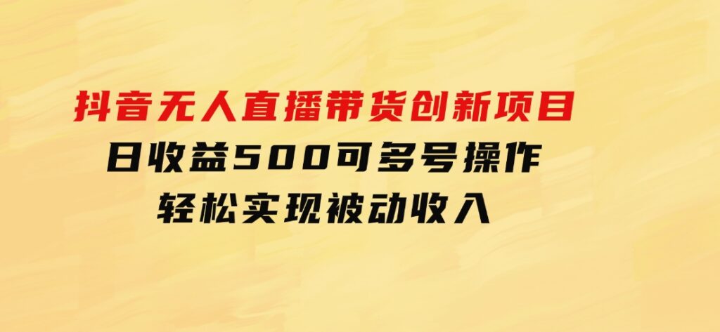 抖音无人直播带货创新项目，日收益500，可多号操作，轻松实现被动收入-云际资源网