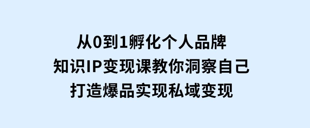 从0到1孵化个人品牌，知识IP变现课教你洞察自己，打造爆品，实现私域变现-云际资源网