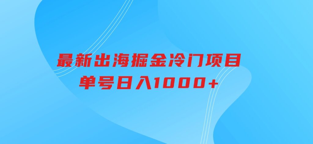 最新出海掘金冷门项目，单号日入1000+-云际资源网