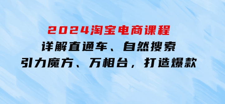 2024淘宝电商课程：详解直通车、自然搜索、引力魔方、万相台，打造爆款-云际资源网