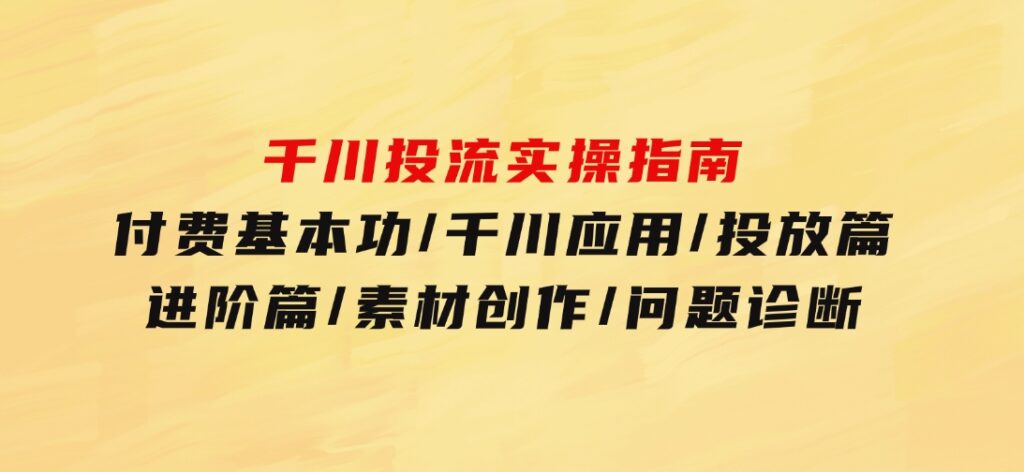 千川投流实操指南：付费基本功/千川应用/投放篇/进阶篇/素材创作/问题诊断-云际资源网