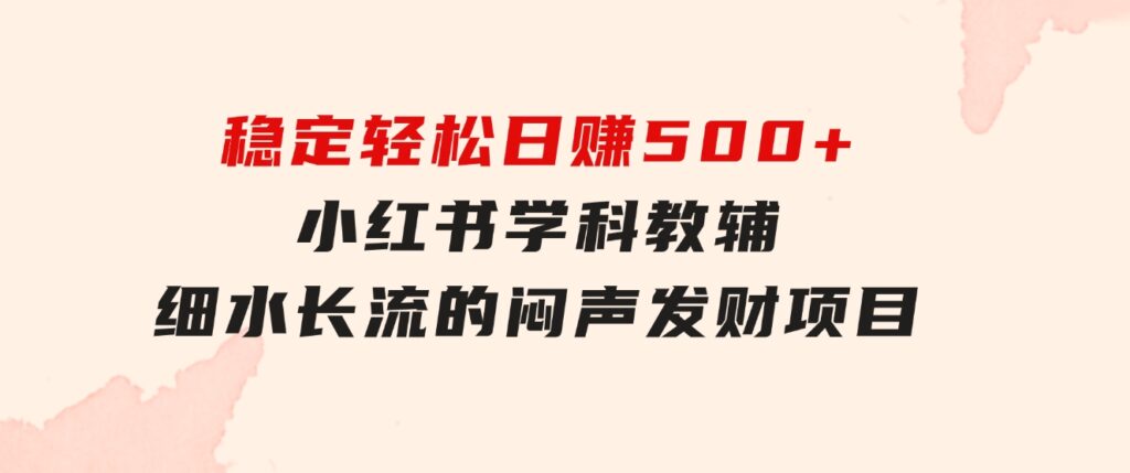 稳定轻松日赚500+小红书学科教辅细水长流的闷声发财项目-云际资源网