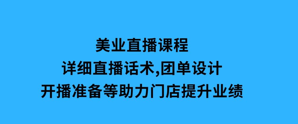 美业直播课程，详细直播话术,团单设计,开播准备等，助力门店提升业绩-云际资源网