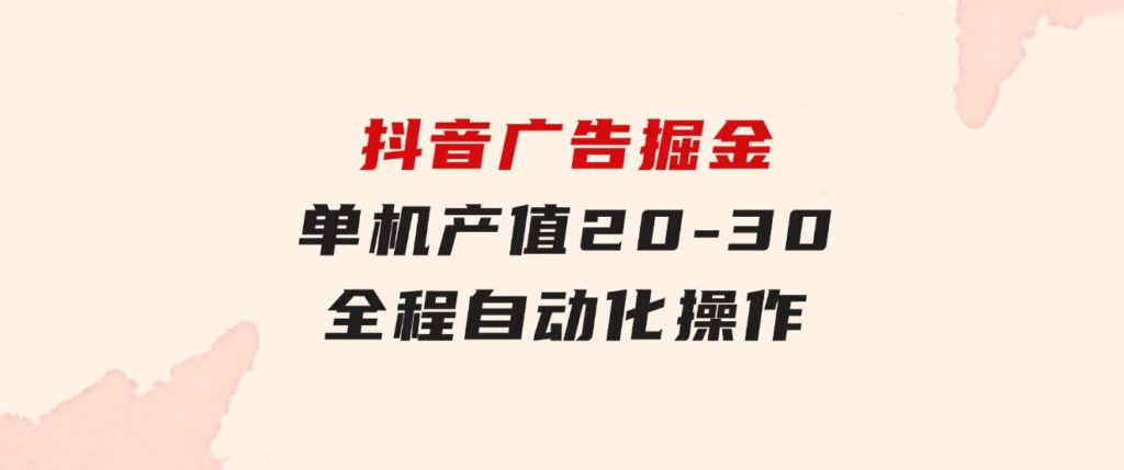抖音广告掘金，单机产值20-30，全程自动化操作-云际资源网