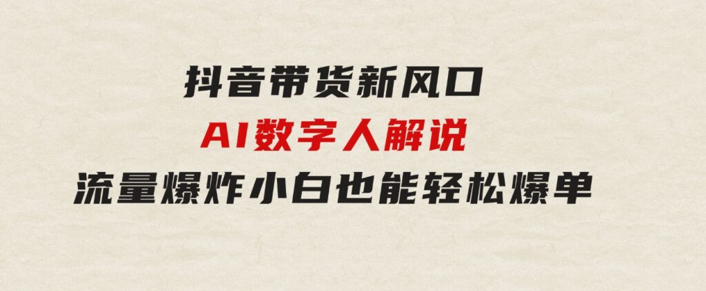 抖音带货新风口，AI数字人解说，流量爆炸，小白也能轻松爆单-云际资源网