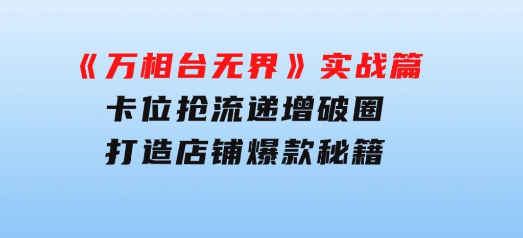 《万相台无界》实战篇：卡位抢流，递增破圈，打造店铺爆款秘籍-无水印-云际资源网