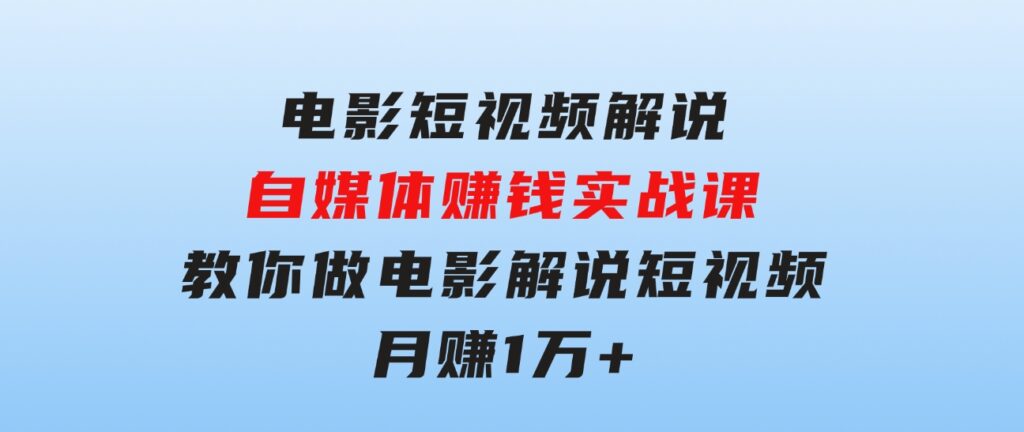 电影短视频解说，自媒体赚钱实战课，教你做电影解说短视频，月赚1万-云际资源网