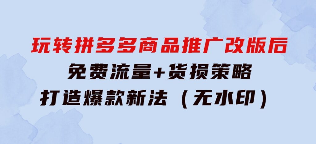 玩转拼多多：商品推广改版后，免费流量+货损策略打造爆款新法（无水印）-云际资源网