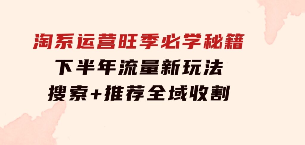 淘系运营旺季必学秘籍：下半年流量新玩法：搜索+推荐全域收割（无水印）-云际资源网
