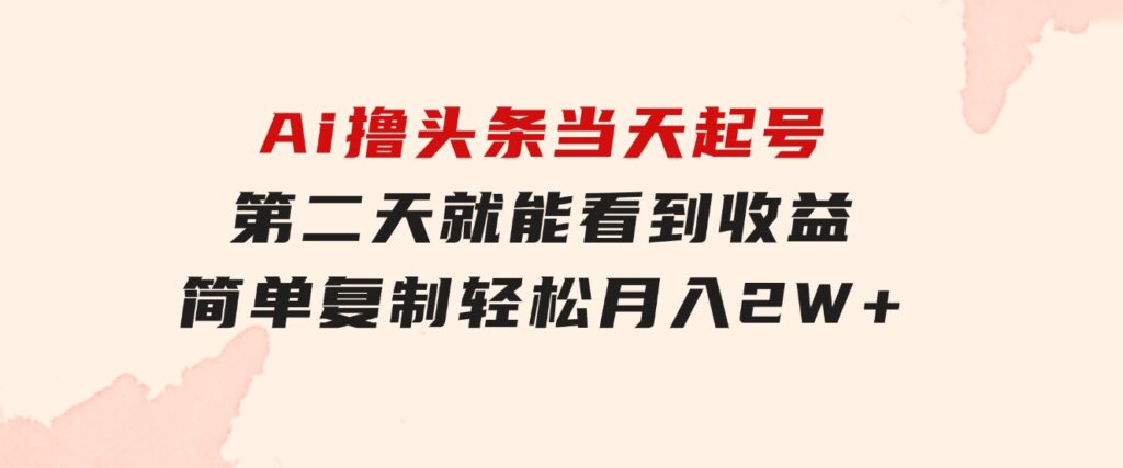 Ai撸头条，当天起号第二天就能看到收益，简单复制粘贴，轻松月入2W+-云际资源网