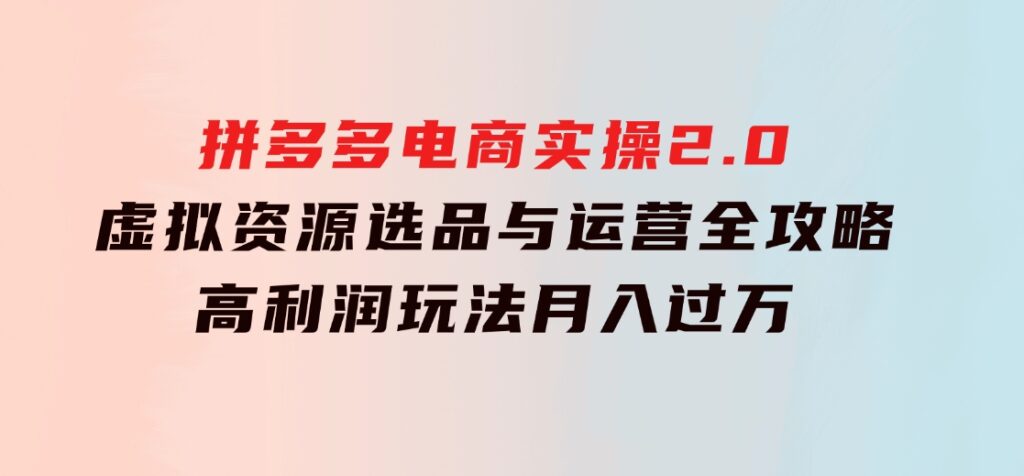 拼多多电商实操2.0：虚拟资源选品与运营全攻略，高利润玩法，月入过万-云际资源网