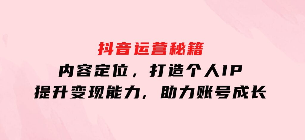 抖音运营秘籍，内容定位，打造个人IP，提升变现能力,助力账号成长-云际资源网