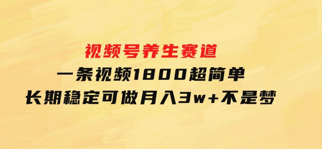 视频号养生赛道，一条视频1800，超简单，长期稳定可做，月入3w+不是梦-云际资源网