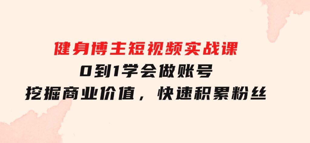 健身博主短视频实战课：0到1学会做账号，挖掘商业价值，快速积累粉丝-云际资源网
