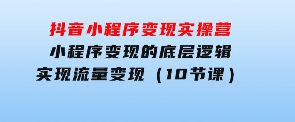 抖音小程序变现实操营，小程序变现的底层逻辑，实现流量变现（10节课）-云际资源网