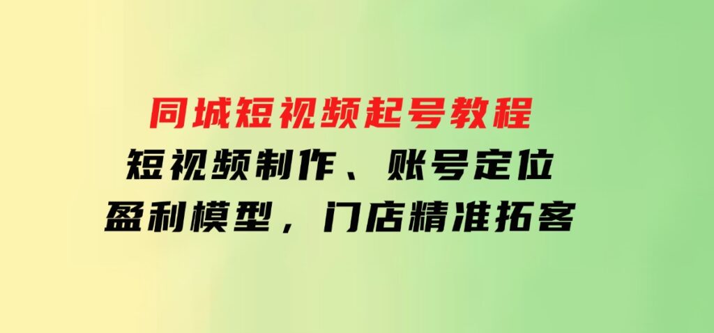 同城短视频起号教程，短视频制作、账号定位、盈利模型，门店精准拓客-云际资源网