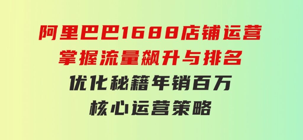 阿里巴巴1688店铺运营，掌握流量飙升与排名优化秘籍年销百万核心运营策略-云际资源网