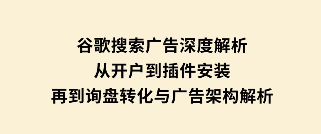 谷歌搜索广告深度解析：从开户到插件安装，再到询盘转化与广告架构解析-云际资源网