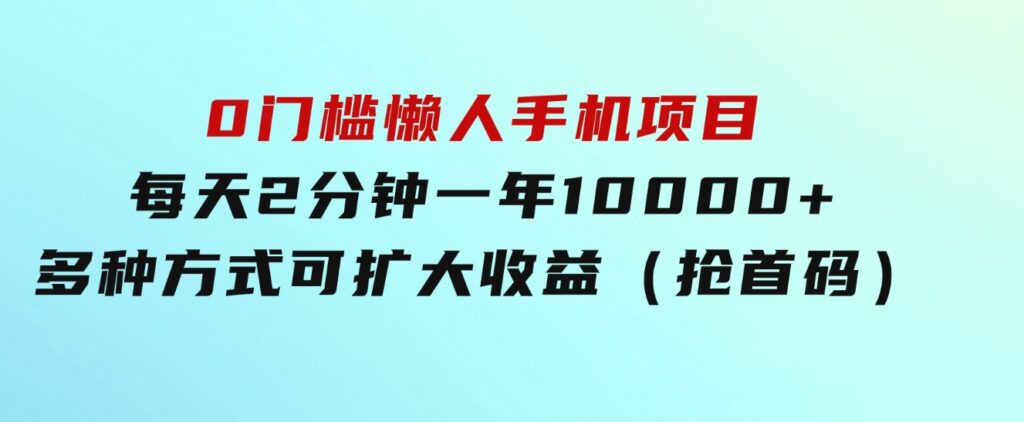 0门槛懒人手机项目，每天2分钟，一年10000+多种方式可扩大收益（抢首码）-云际资源网