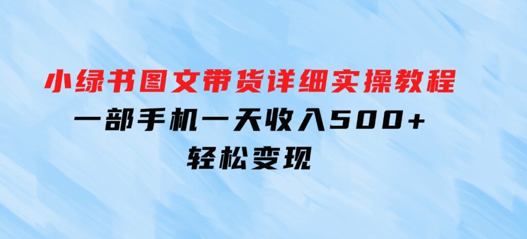 小绿书图文带货详细实操教程，只需要一部手机，一天收入500+，轻松变现-云际资源网