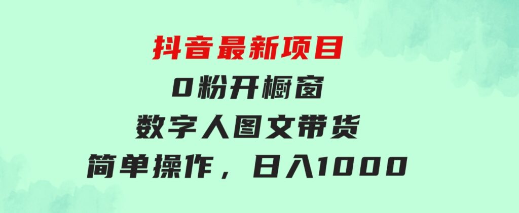 抖音最新项目，0粉开橱窗，数字人图文带货，流量爆炸，简单操作，日入1000-云际资源网