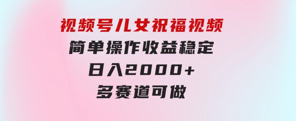 视频号儿女祝福视频，简单操作收益稳定，日入2000+，多赛道可做-云际资源网