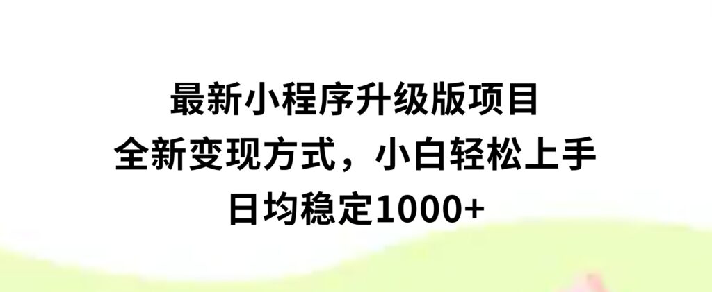 最新小程序升级版项目，全新变现方式，小白轻松上手，日均稳定1000+-云际资源网