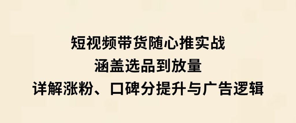 短视频带货随心推实战：涵盖选品到放量，详解涨粉、口碑分提升与广告逻辑-云际资源网
