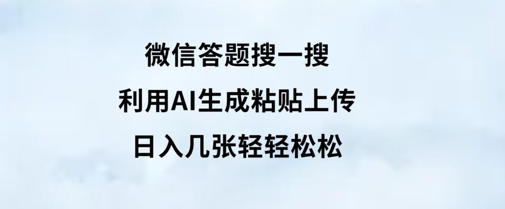 微信答题搜一搜，利用AI生成粘贴上传，日入几张轻轻松松-云际资源网