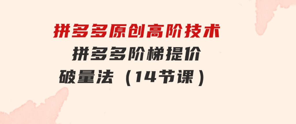 拼多多原创高阶技术第38期，拼多多阶梯提价破量法（14节课）-云际资源网