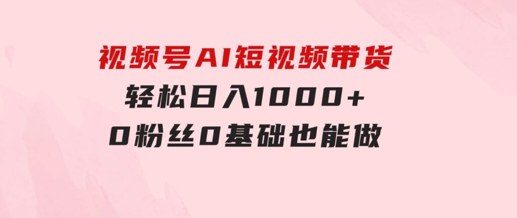 视频号AI短视频带货，轻松日入1000+，0粉丝0基础也能做-云际资源网