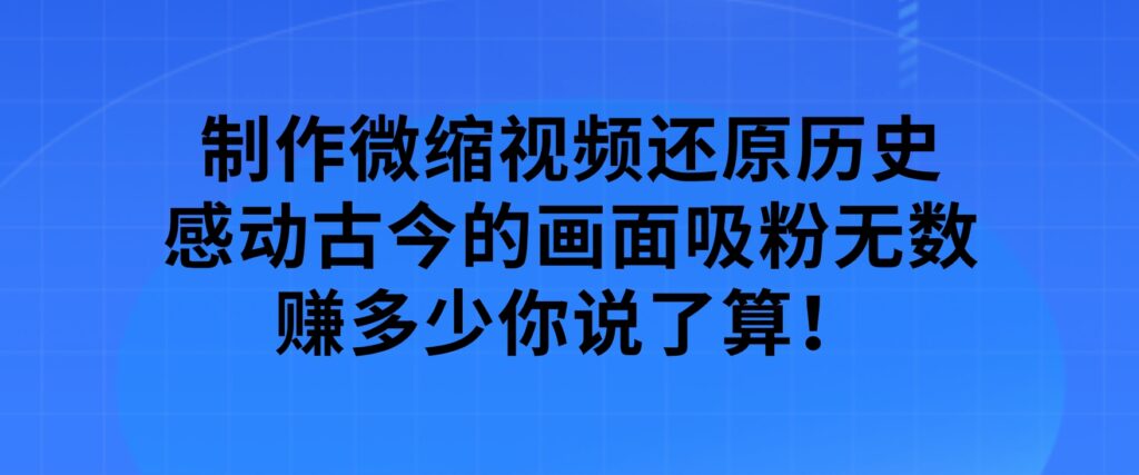 制作微缩视频还原历史，感动古今的画面吸粉无数，赚多少你说了算！-云际资源网