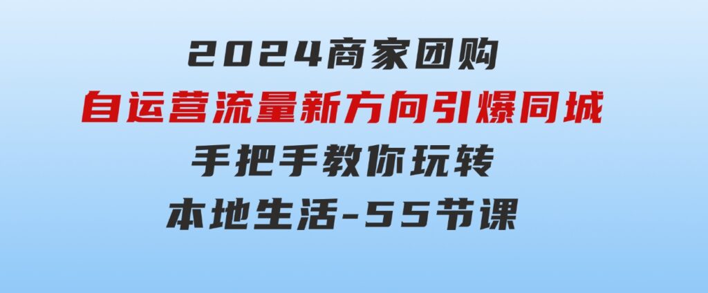 2024商家团购-自运营流量新方向引爆同城，手把手教你玩转本地生活-55节课-云际资源网
